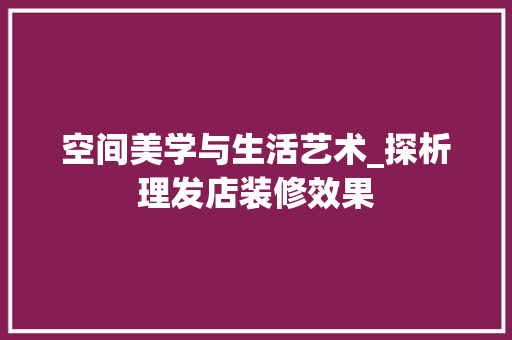 空间美学与生活艺术_探析理发店装修效果 室内设计
