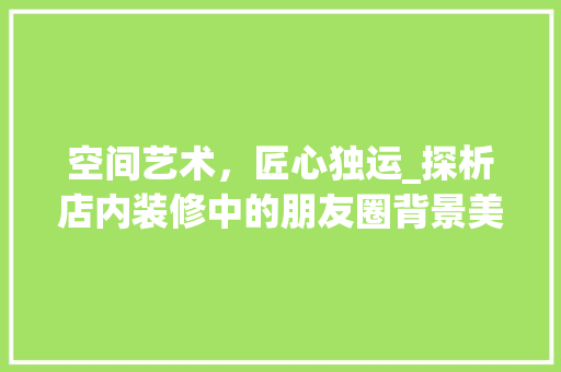空间艺术，匠心独运_探析店内装修中的朋友圈背景美学 室内设计
