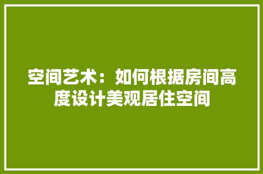 空间艺术：如何根据房间高度设计美观居住空间 室内设计