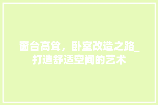 窗台高耸，卧室改造之路_打造舒适空间的艺术 室内设计