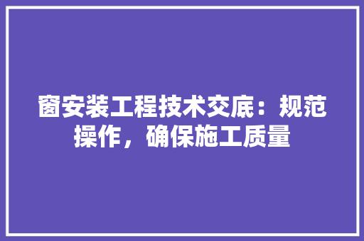 窗安装工程技术交底：规范操作，确保施工质量