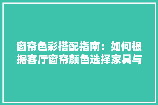 窗帘色彩搭配指南：如何根据客厅窗帘颜色选择家具与装饰 室内设计