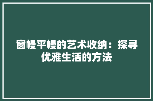 窗幔平幔的艺术收纳：探寻优雅生活的方法