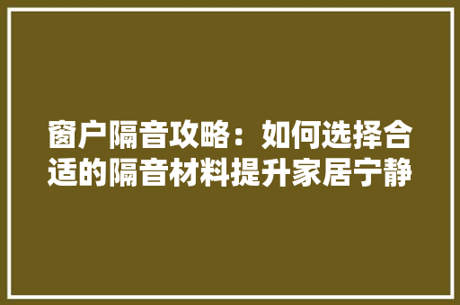 窗户隔音攻略：如何选择合适的隔音材料提升家居宁静
