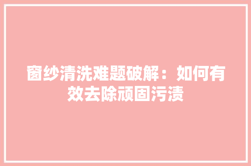 窗纱清洗难题破解：如何有效去除顽固污渍 室内设计