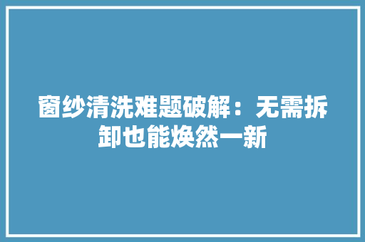 窗纱清洗难题破解：无需拆卸也能焕然一新 室内设计
