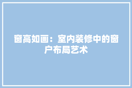 窗高如画：室内装修中的窗户布局艺术 室内设计