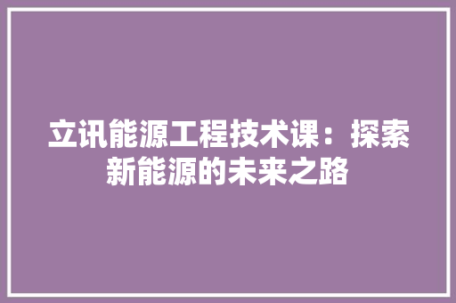 立讯能源工程技术课：探索新能源的未来之路