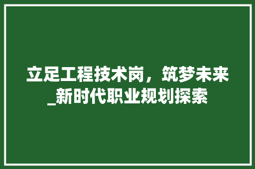 立足工程技术岗，筑梦未来_新时代职业规划探索 室内设计