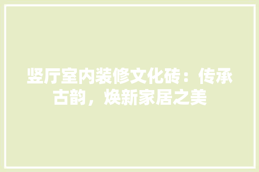 竖厅室内装修文化砖：传承古韵，焕新家居之美 室内设计