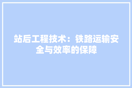 站后工程技术：铁路运输安全与效率的保障