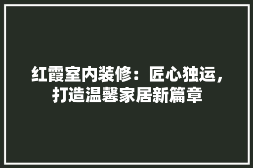 红霞室内装修：匠心独运，打造温馨家居新篇章 室内设计