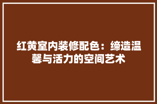 红黄室内装修配色：缔造温馨与活力的空间艺术