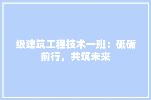 级建筑工程技术一班：砥砺前行，共筑未来 室内设计