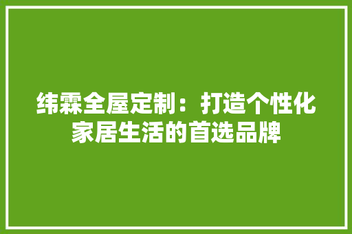 纬霖全屋定制：打造个性化家居生活的首选品牌 室内设计
