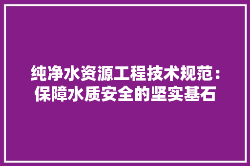 纯净水资源工程技术规范：保障水质安全的坚实基石 室内设计