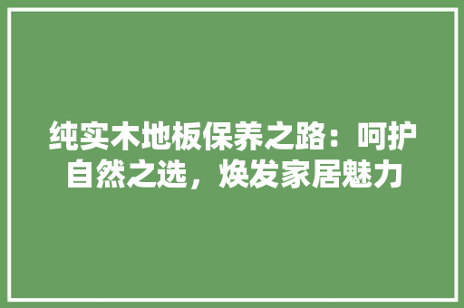 纯实木地板保养之路：呵护自然之选，焕发家居魅力
