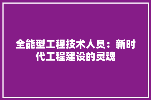 全能型工程技术人员：新时代工程建设的灵魂 家居装修