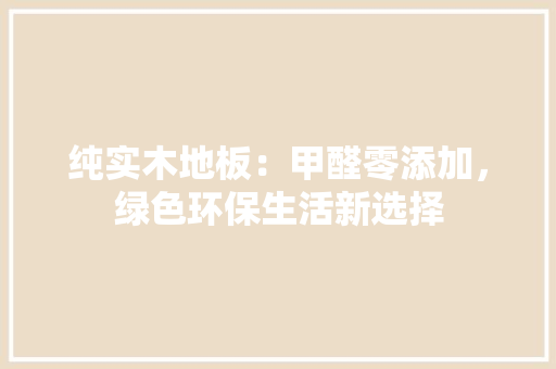 纯实木地板：甲醛零添加，绿色环保生活新选择 室内设计