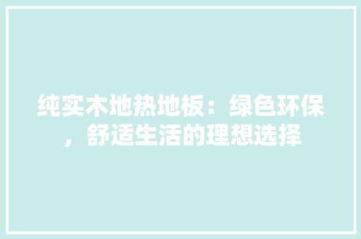 纯实木地热地板：绿色环保，舒适生活的理想选择
