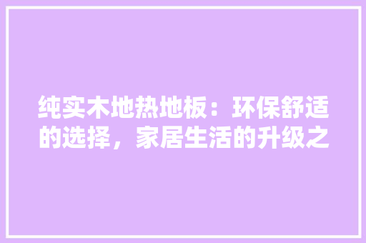 纯实木地热地板：环保舒适的选择，家居生活的升级之路