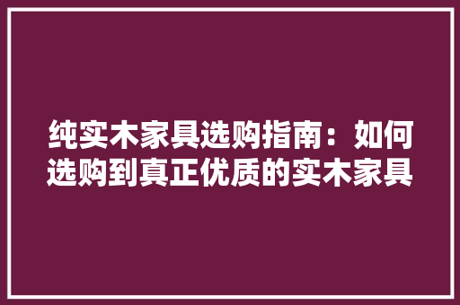 纯实木家具选购指南：如何选购到真正优质的实木家具 室内设计
