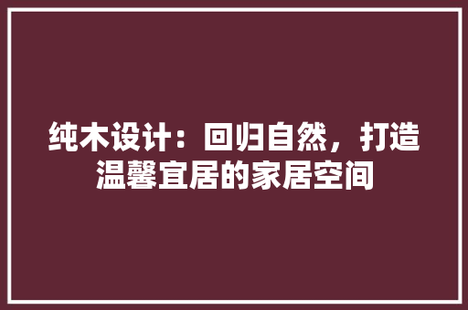 纯木设计：回归自然，打造温馨宜居的家居空间 室内设计