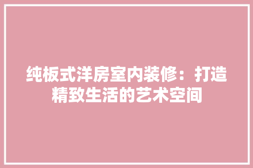 纯板式洋房室内装修：打造精致生活的艺术空间 室内设计