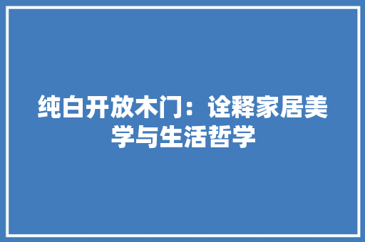 纯白开放木门：诠释家居美学与生活哲学 室内设计