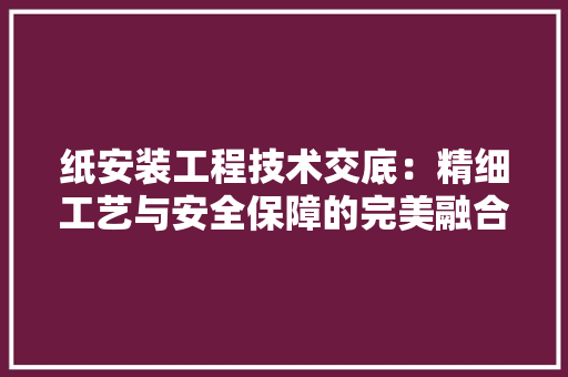 纸安装工程技术交底：精细工艺与安全保障的完美融合 室内设计