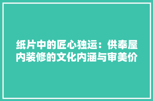 纸片中的匠心独运：供奉屋内装修的文化内涵与审美价值 室内设计