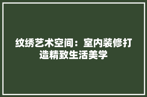 纹绣艺术空间：室内装修打造精致生活美学