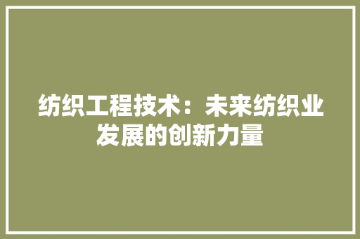 纺织工程技术：未来纺织业发展的创新力量