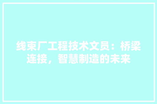 线束厂工程技术文员：桥梁连接，智慧制造的未来 室内设计