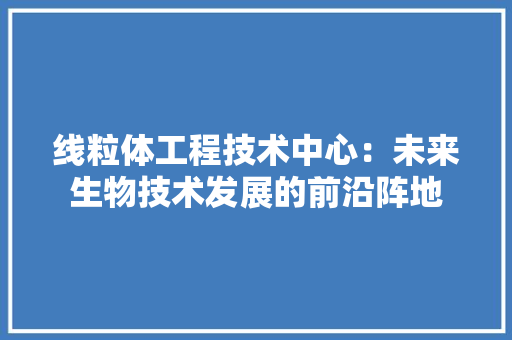 线粒体工程技术中心：未来生物技术发展的前沿阵地 室内设计
