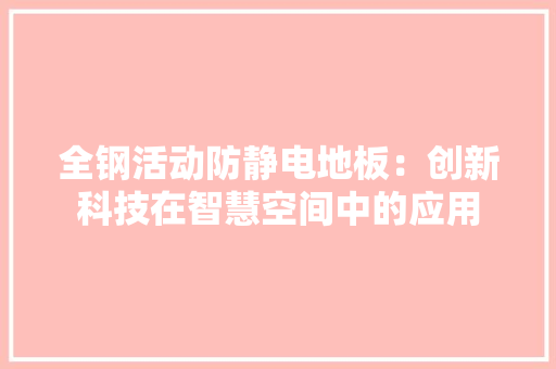 全钢活动防静电地板：创新科技在智慧空间中的应用 家居装修