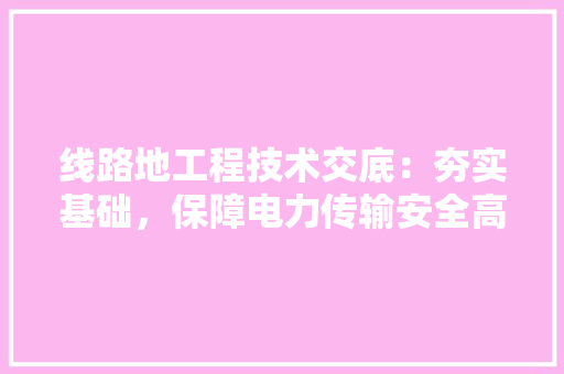 线路地工程技术交底：夯实基础，保障电力传输安全高效 室内设计