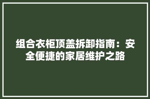 组合衣柜顶盖拆卸指南：安全便捷的家居维护之路