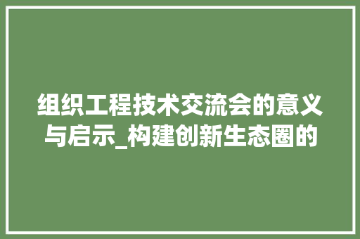 组织工程技术交流会的意义与启示_构建创新生态圈的新篇章 室内设计