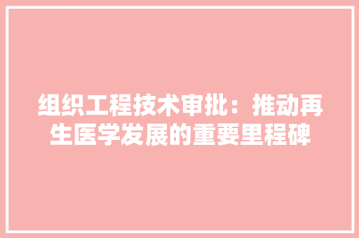 组织工程技术审批：推动再生医学发展的重要里程碑 室内设计