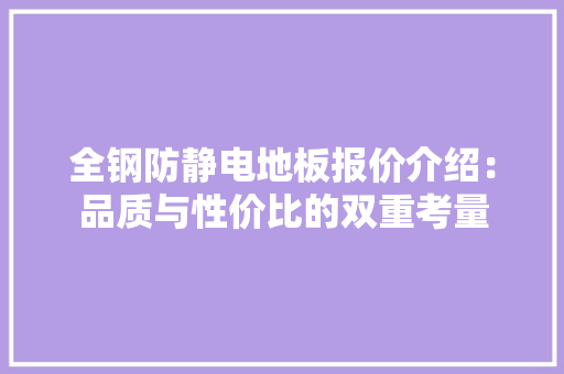 全钢防静电地板报价介绍：品质与性价比的双重考量 家居装修