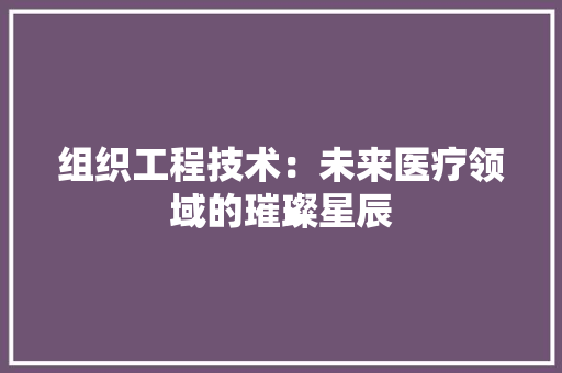 组织工程技术：未来医疗领域的璀璨星辰 室内设计