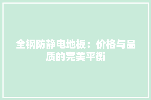 全钢防静电地板：价格与品质的完美平衡 家居装修