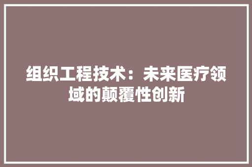 组织工程技术：未来医疗领域的颠覆性创新 室内设计