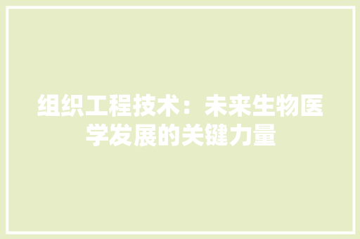 组织工程技术：未来生物医学发展的关键力量 室内设计