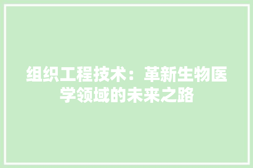组织工程技术：革新生物医学领域的未来之路 室内设计