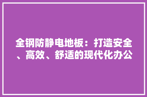 全钢防静电地板：打造安全、高效、舒适的现代化办公环境 家居装修