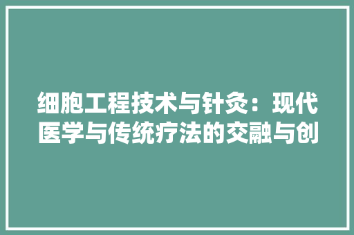 细胞工程技术与针灸：现代医学与传统疗法的交融与创新 室内设计