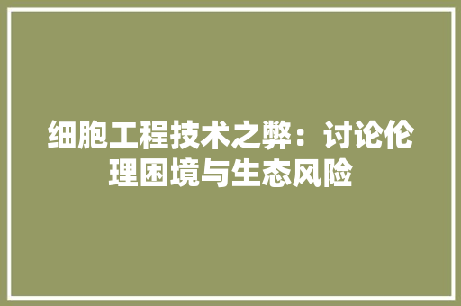 细胞工程技术之弊：讨论伦理困境与生态风险 室内设计
