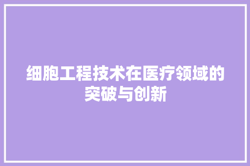 细胞工程技术在医疗领域的突破与创新 室内设计